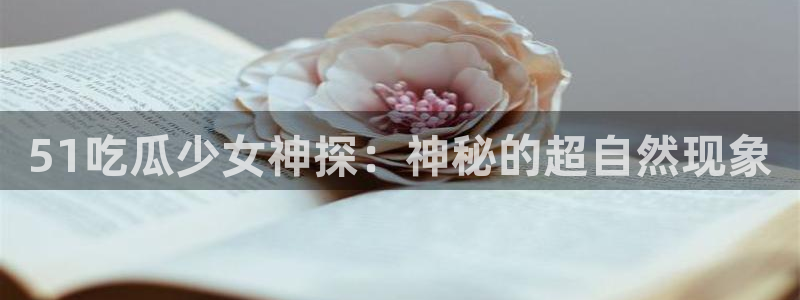 51吃瓜全网吃最快的瓜:51吃瓜少女神探:神秘的超自然现象