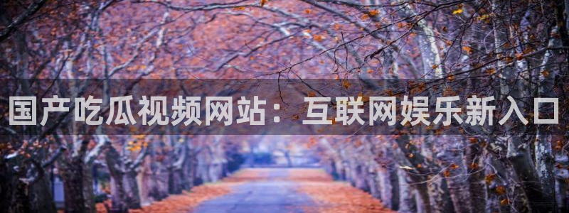 吃瓜网是全网更新最快:国产吃瓜视频网站:互联网娱乐新入口