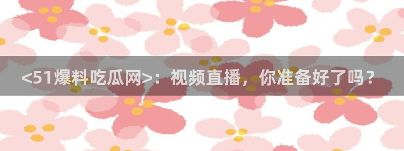 51吃瓜网更新最快最全的:<51爆料吃瓜网>:视频直播,你准备好了吗?
