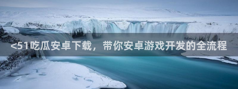 51吃瓜全网更新最快:<51吃瓜安卓下载,带你安卓游戏开发的全流程