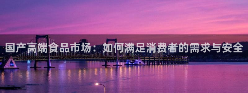吃瓜网是全网更新最快:国产高端食品市场:如何满足消费者的需求与安全